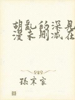 胡乱的深见君动漫未删减在线看全集