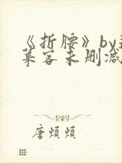 《折腰》by蓬莱客未删减