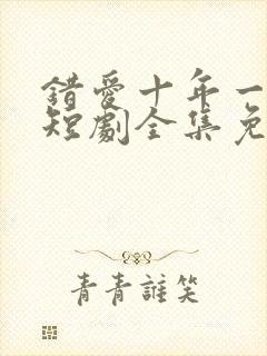 错爱十年一场空短剧全集免费观看高清