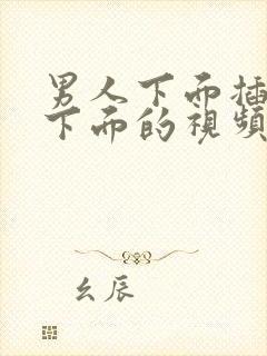 男人下面插女人下面的视频