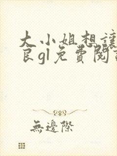 大小姐想让我从良gl免费阅读