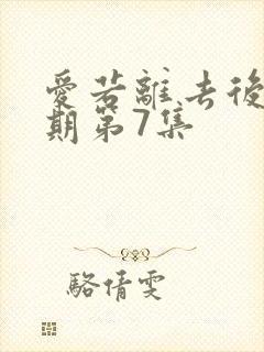 爱若离去后会无期第7集