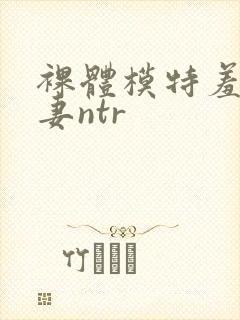 裸体模特羞耻人妻ntr