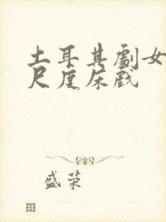 土耳其剧女同大尺度床戏