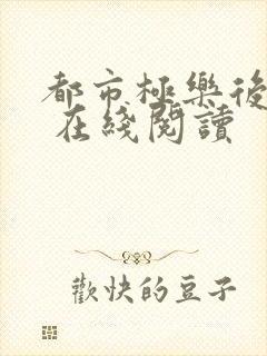 都市极乐后后宫 在线阅读