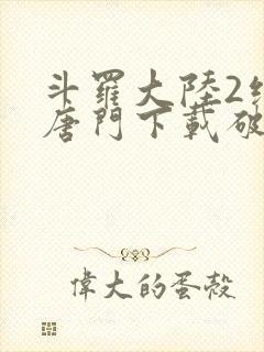 斗罗大陆2绝世唐门下载破解版