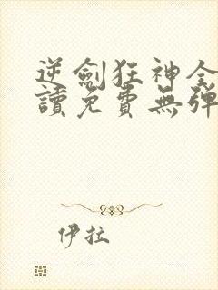 逆剑狂神全文阅读免费无弹窗