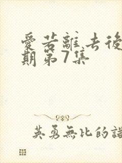 爱若离去后会无期第7集