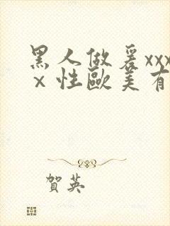 黑人做爰xxxⅹ性欧美有限公司