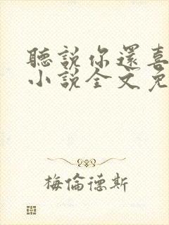 听说你还喜欢我小说全文免费阅读