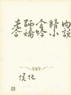 老师含精肉臀迎合娇吟小说