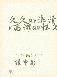 久久av激情av高潮av性久久久