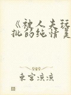 《被人夫玩坏嫩批的纯情美人(双性受)》