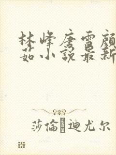 林峰唐雪颜刘艳茹小说最新章节更新