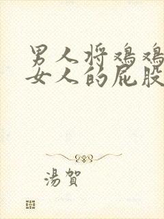 男人将鸡鸡插进女人的屁股里