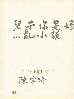 儿子你是妈妈的…乱小说