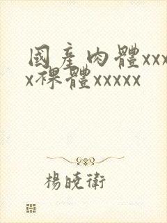 国产肉体xxxx裸体xxxxx