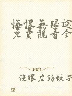 悔恨无归途短剧免费观看全集