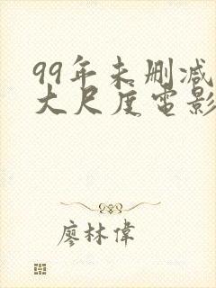 99年未删减版大尺度电影推荐