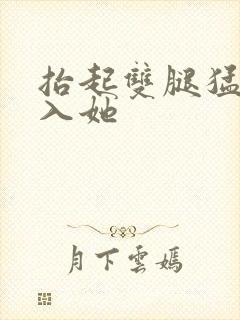 抬起双腿猛的进入她