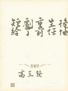 短剧重生后我嫁给了前任他叔完整版