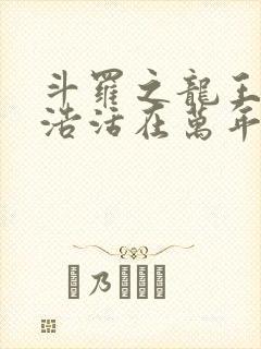 斗罗之龙王霍雨浩活在万年后