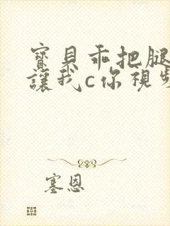 宝贝乖把腿张开让我c你视频