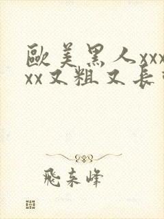 欧美黑人xxxxx又粗又长动态