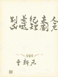 别惹纪夫人她超凶哒短剧免费观看全集