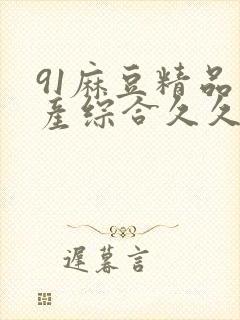 91麻豆精品国产综合久久久_亚洲综合久