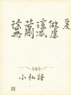 徐若瑄做爰三级无删减虐