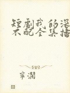 短剧我的深情你不配全集播放