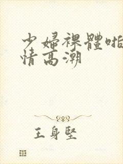 少妇裸体啪啪激情高潮