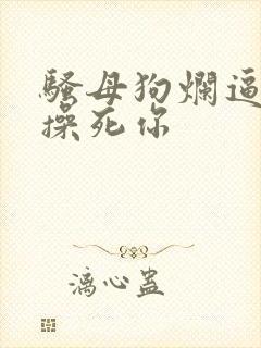 骚母狗烂逼贱货操死你