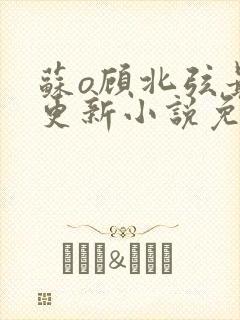 苏o顾北弦最新更新小说免费阅读