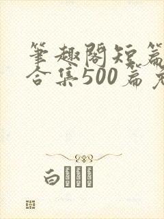 笔趣阁短篇小说合集500篇免费