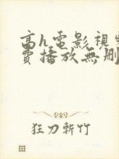 高h电影视频免费播放无删减
