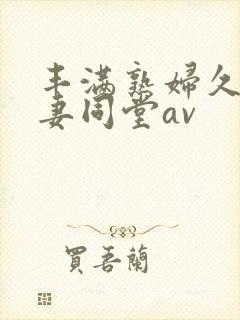 丰满熟妇久久人妻同堂av