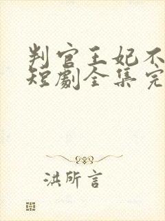 判官王妃不好惹短剧全集完整版免费观看