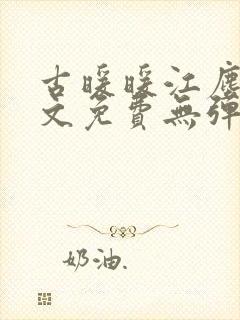 古暖暖江尘御全文免费无弹窗