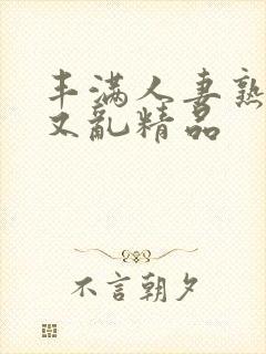 丰满人妻熟妇乱又乱精品