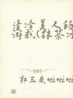 清冷美人的神奇游戏(抹茶冰沙)海棠搜书