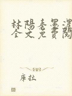 林阳秦墨浓小说全文免费阅读笔趣阁