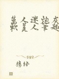 万人迷炮灰是乖软美人笔趣阁