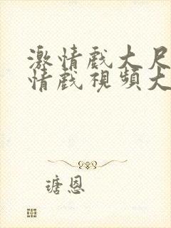 激情戏大尺度激情戏视频大尺度激情戏视频