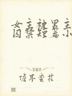 女主被男主疯狂囚禁短篇小说