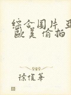 综合图片 亚洲 欧美 偷拍