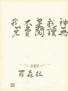 我不是戏神小说免费阅读无弹窗