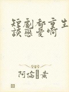 短剧都重生了谁谈恋爱啊