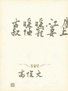 古暖暖,江尘御叔他宠妻上瘾